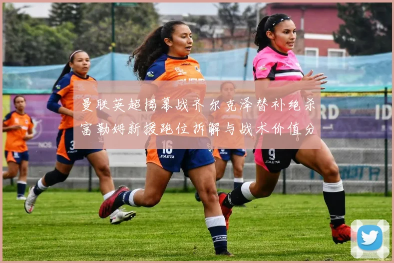 曼联英超揭幕战齐尔克泽替补绝杀富勒姆新援跑位拆解与战术价值分析