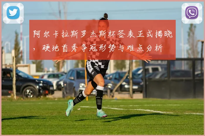 阿尔卡拉斯罗杰斯杯签表正式揭晓，硬地首秀争冠形势与难点分析
