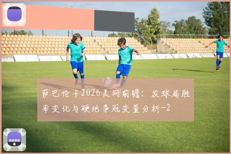 萨巴伦卡2026美网前瞻:发球局胜率变化与硬地争冠变量分析