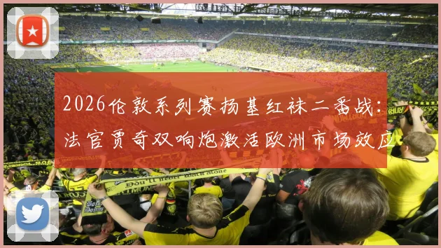 2026伦敦系列赛扬基红袜二番战：法官贾奇双响炮激活欧洲市场效应评估