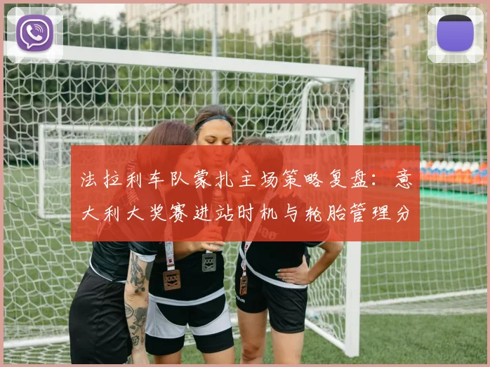 法拉利车队蒙扎主场策略复盘：意大利大奖赛进站时机与轮胎管理分析