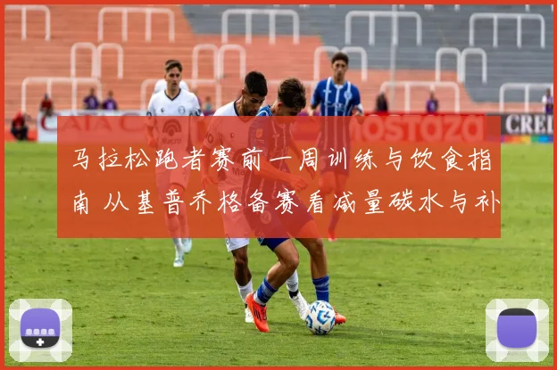 马拉松跑者赛前一周训练与饮食指南 从基普乔格备赛看减量碳水与补给
