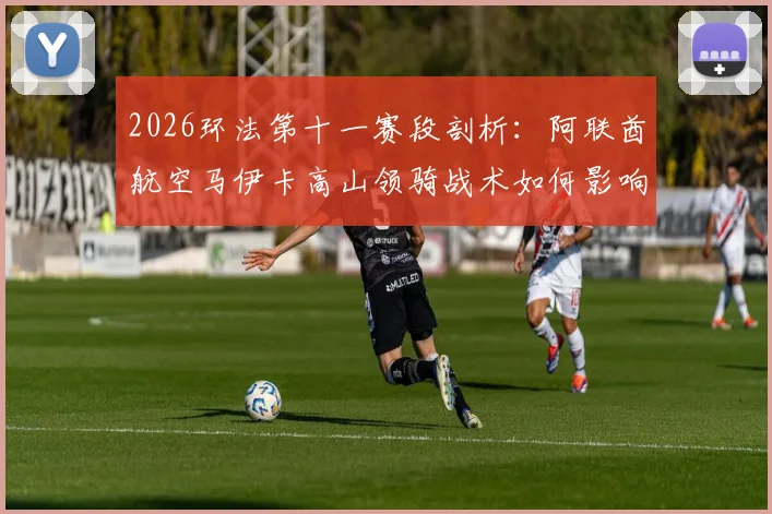 2026环法第十一赛段剖析:阿联酋航空马伊卡高山领骑战术如何影响主将争冠