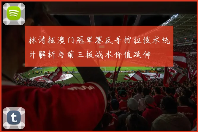 林诗栋澳门冠军赛反手拧拉技术统计解析与前三板战术价值延伸