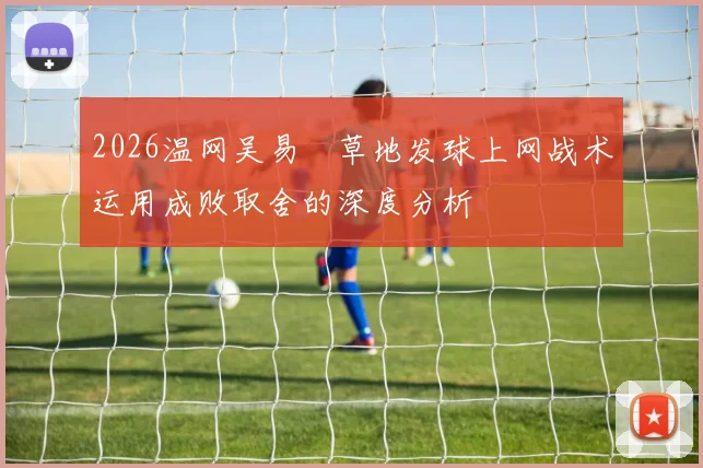 2026温网吴易昺草地发球上网战术运用成败取舍的深度分析