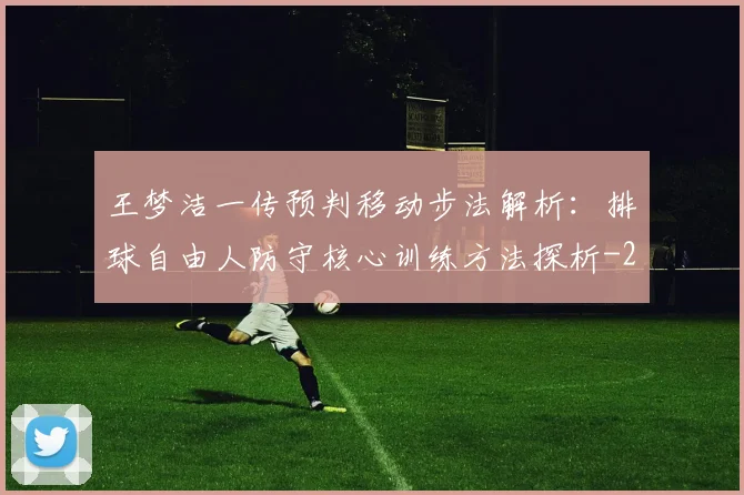 王梦洁一传预判移动步法解析:排球自由人防守核心训练方法探析