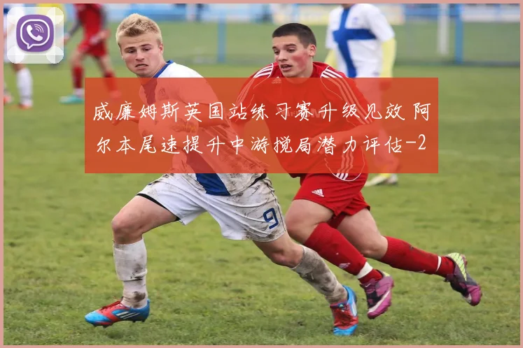 威廉姆斯英国站练习赛升级见效 阿尔本尾速提升中游搅局潜力评估