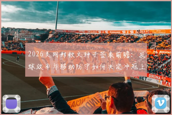 2026美网郑钦文种子签表前瞻：发球效率与移动防守如何决定冲冠上限