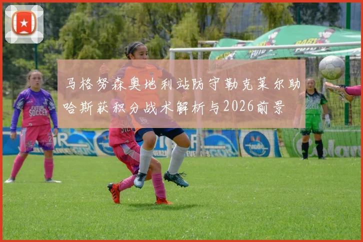 马格努森奥地利站防守勒克莱尔助哈斯获积分战术解析与2026前景