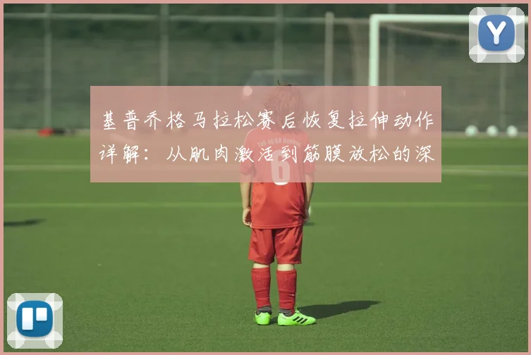 基普乔格马拉松赛后恢复拉伸动作详解：从肌肉激活到筋膜放松的深层逻辑
