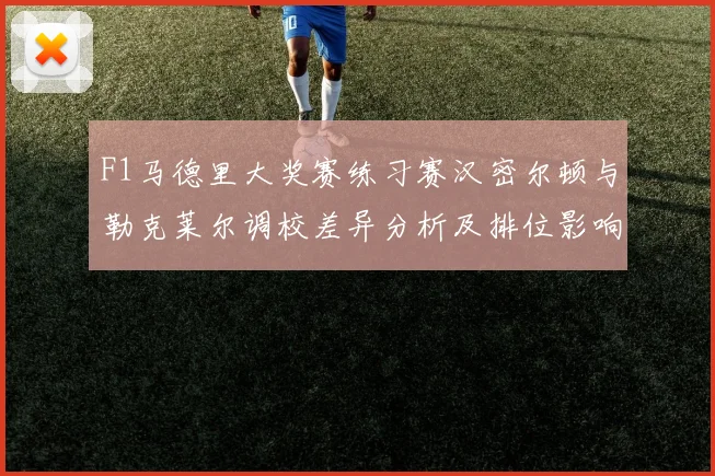 F1马德里大奖赛练习赛汉密尔顿与勒克莱尔调校差异分析及排位影响