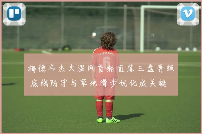 梅德韦杰夫温网首轮直落三盘晋级 底线防守与草地滑步优化成关键