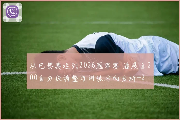 从巴黎奥运到2026冠军赛 潘展乐200自分段调整与训练方向分析