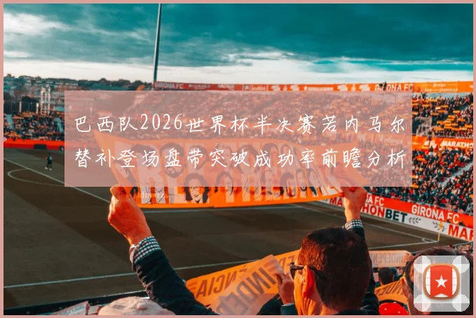 巴西队2026世界杯半决赛若内马尔替补登场盘带突破成功率前瞻分析