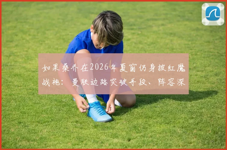 如果桑乔在2026年夏窗仍身披红魔战袍:曼联边路突破手段、阵容深度及进攻体系影响推演分析