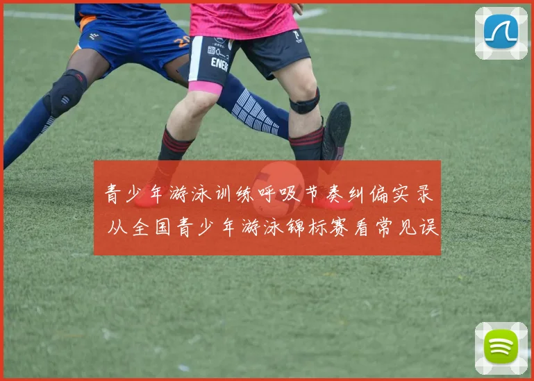青少年游泳训练呼吸节奏纠偏实录 从全国青少年游泳锦标赛看常见误区与科学调整