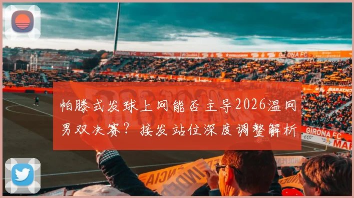 帕滕式发球上网能否主导2026温网男双决赛？接发站位深度调整解析