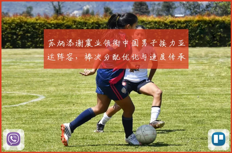苏炳添谢震业领衔中国男子接力亚运阵容，棒次分配优化与速度传承深度剖析