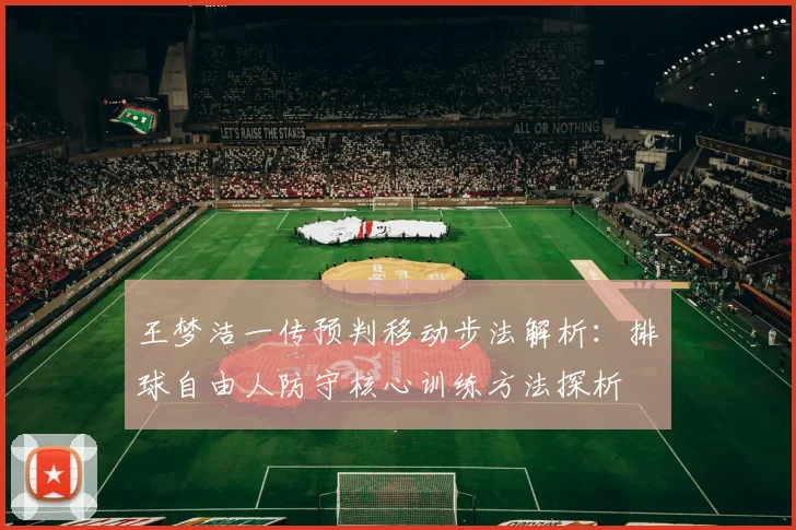 王梦洁一传预判移动步法解析：排球自由人防守核心训练方法探析