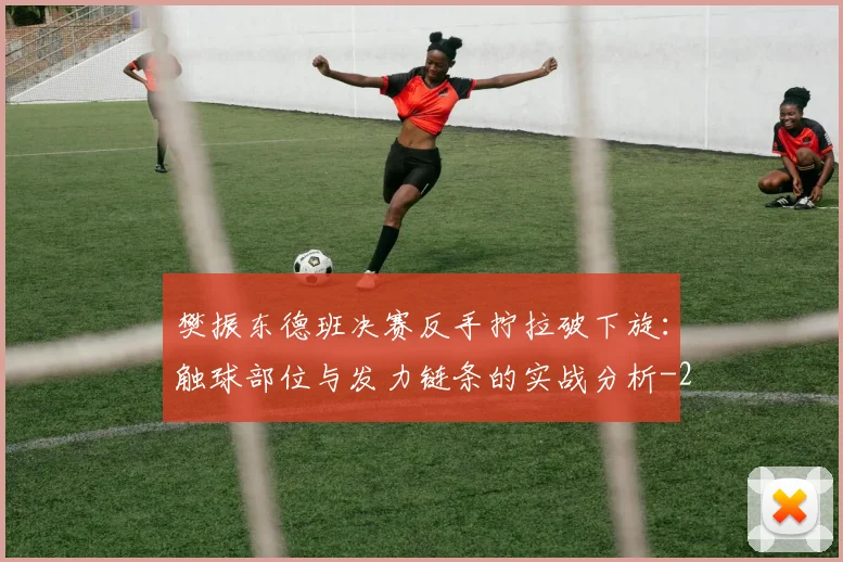 樊振东德班决赛反手拧拉破下旋：触球部位与发力链条的实战分析