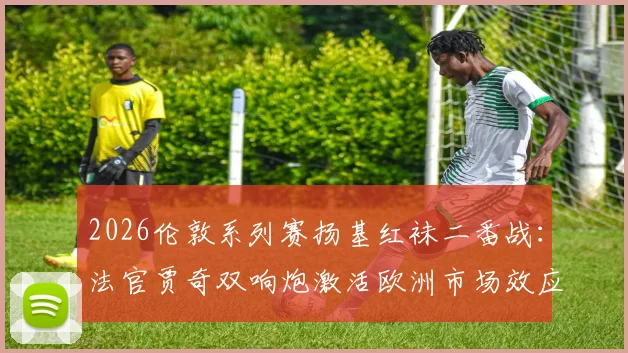 2026伦敦系列赛扬基红袜二番战：法官贾奇双响炮激活欧洲市场效应评估