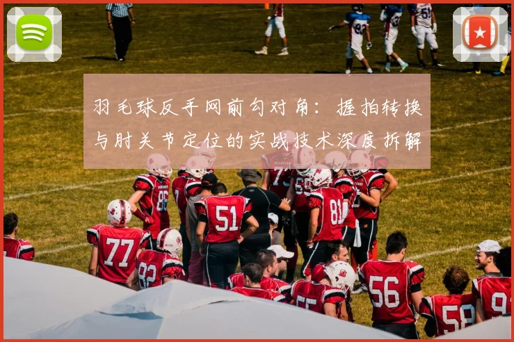 羽毛球反手网前勾对角：握拍转换与肘关节定位的实战技术深度拆解
