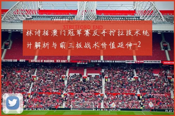 林诗栋澳门冠军赛反手拧拉技术统计解析与前三板战术价值延伸
