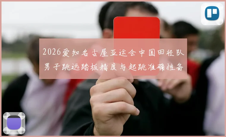 2026爱知名古屋亚运会中国田径队男子跳远踏板精度与起跳准确性备战分析