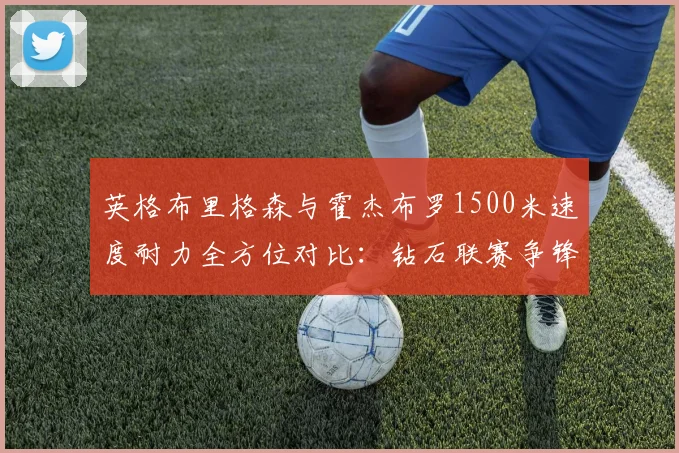 英格布里格森与霍杰布罗1500米速度耐力全方位对比:钻石联赛争锋分析