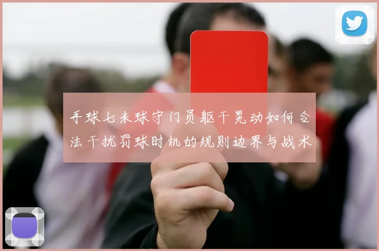手球七米球守门员躯干晃动如何合法干扰罚球时机的规则边界与战术分析