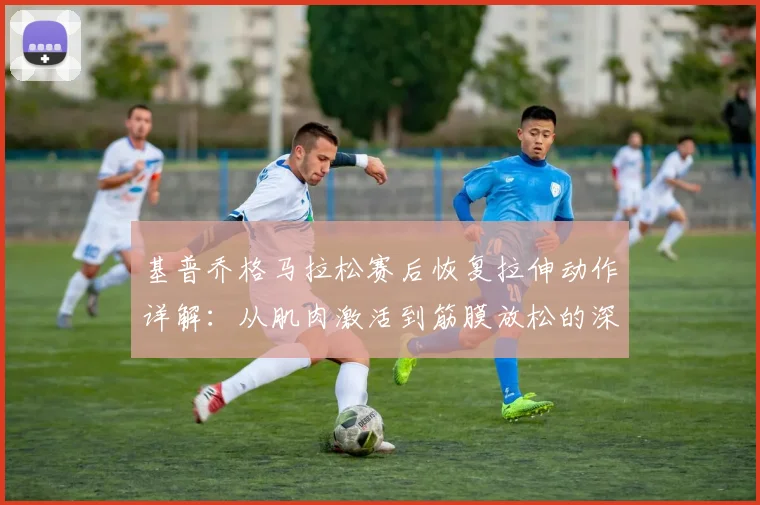基普乔格马拉松赛后恢复拉伸动作详解：从肌肉激活到筋膜放松的深层逻辑