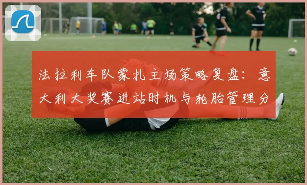 法拉利车队蒙扎主场策略复盘：意大利大奖赛进站时机与轮胎管理分析