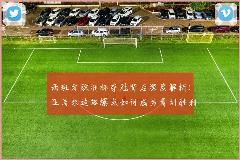 西班牙欧洲杯夺冠背后深度解析：亚马尔边路爆点如何成为青训胜利果实