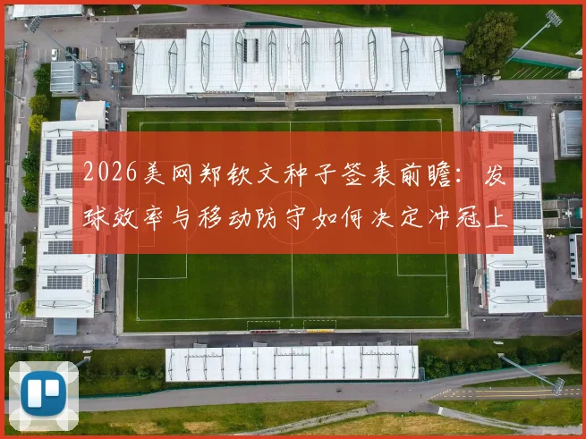 2026美网郑钦文种子签表前瞻：发球效率与移动防守如何决定冲冠上限