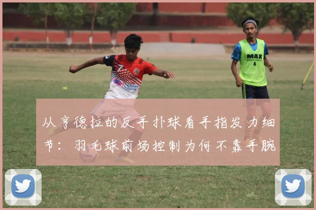 从亨德拉的反手扑球看手指发力细节：羽毛球前场控制为何不靠手腕