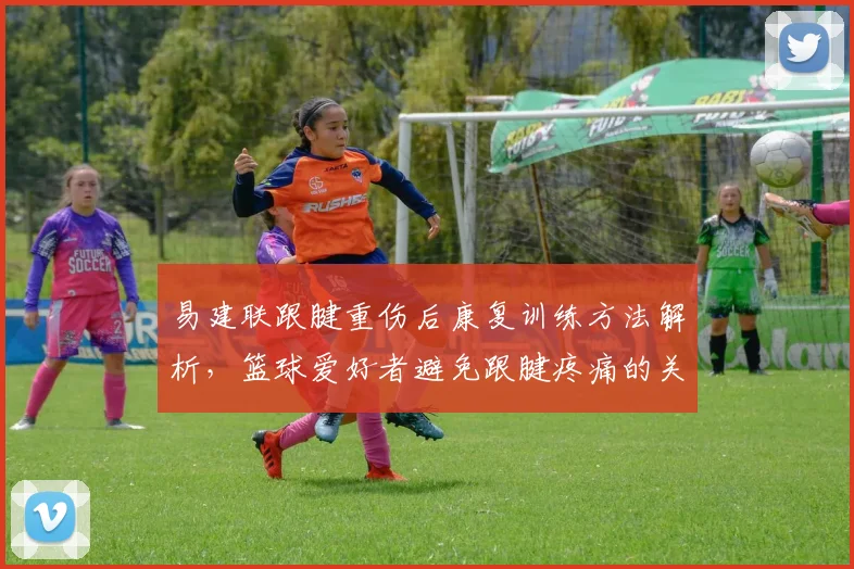 易建联跟腱重伤后康复训练方法解析，篮球爱好者避免跟腱疼痛的关键