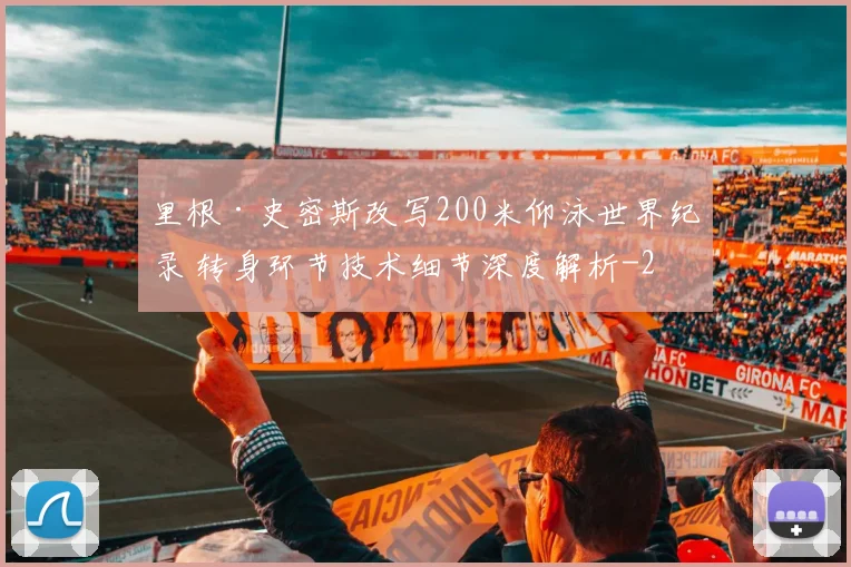 里根·史密斯改写200米仰泳世界纪录 转身环节技术细节深度解析