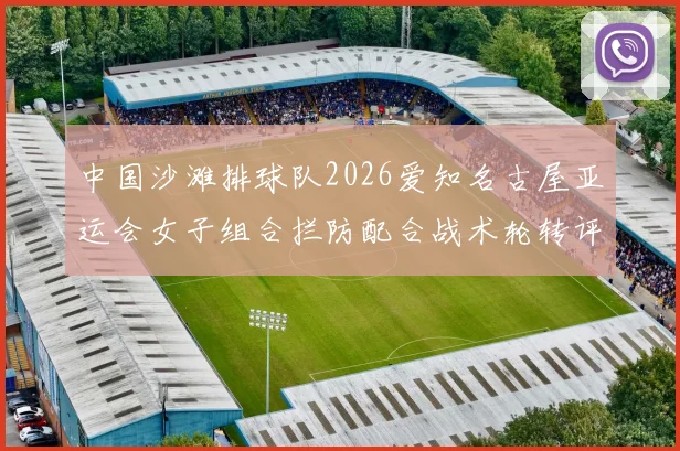 中国沙滩排球队2026爱知名古屋亚运会女子组合拦防配合战术轮转评析