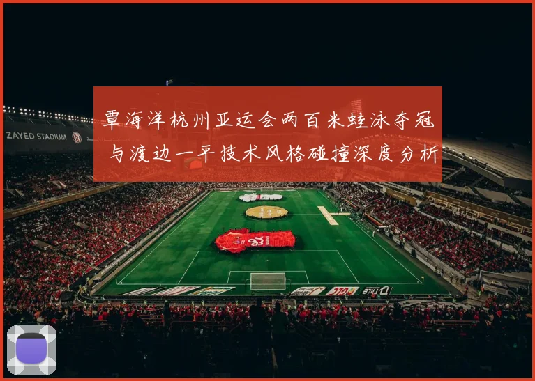 覃海洋杭州亚运会两百米蛙泳夺冠 与渡边一平技术风格碰撞深度分析