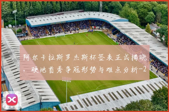 阿尔卡拉斯罗杰斯杯签表正式揭晓，硬地首秀争冠形势与难点分析