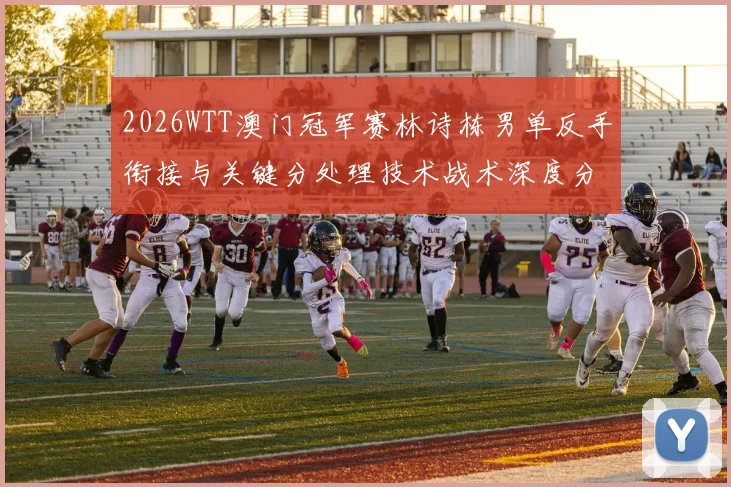 2026WTT澳门冠军赛林诗栋男单反手衔接与关键分处理技术战术深度分析