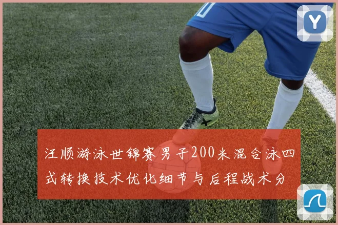 汪顺游泳世锦赛男子200米混合泳四式转换技术优化细节与后程战术分析