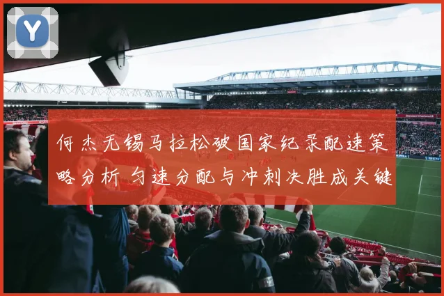 何杰无锡马拉松破国家纪录配速策略分析 匀速分配与冲刺决胜成关键