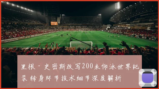 里根·史密斯改写200米仰泳世界纪录 转身环节技术细节深度解析