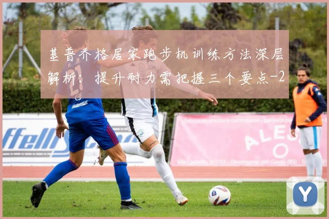 基普乔格居家跑步机训练方法深层解析:提升耐力需把握三个要点