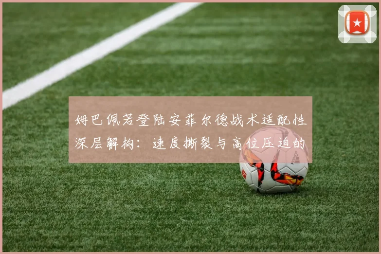 姆巴佩若登陆安菲尔德战术适配性深层解构：速度撕裂与高位压迫的融合挑战