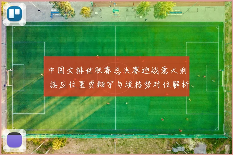 中国女排世联赛总决赛迎战意大利 接应位置龚翔宇与埃格努对位解析