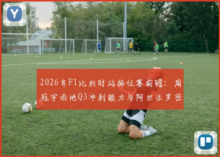 2026年F1比利时站排位赛前瞻：周冠宇雨地Q3冲刺能力与阿尔法罗密欧底板升级分析