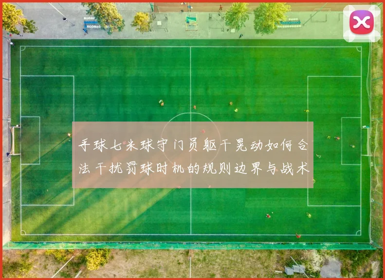 手球七米球守门员躯干晃动如何合法干扰罚球时机的规则边界与战术分析