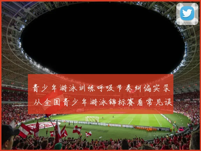 青少年游泳训练呼吸节奏纠偏实录 从全国青少年游泳锦标赛看常见误区与科学调整